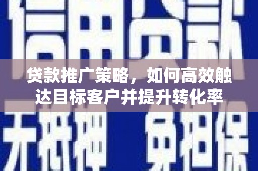 洪梅贷款推广策略，如何高效触达目标客户并提升转化率