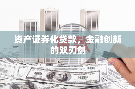 洪梅资产证券化贷款，金融创新的双刃剑
