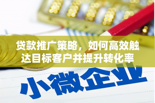 洪梅贷款推广策略，如何高效触达目标客户并提升转化率