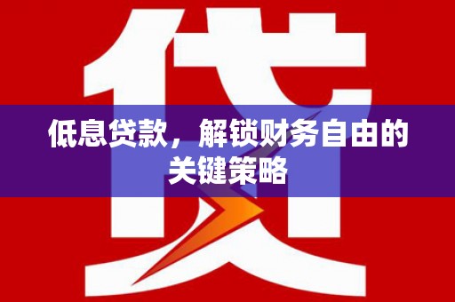 洪梅低息贷款，解锁财务自由的关键策略