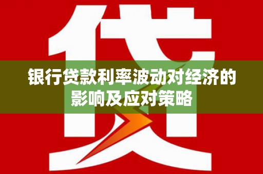 洪梅银行贷款利率波动对经济的影响及应对策略