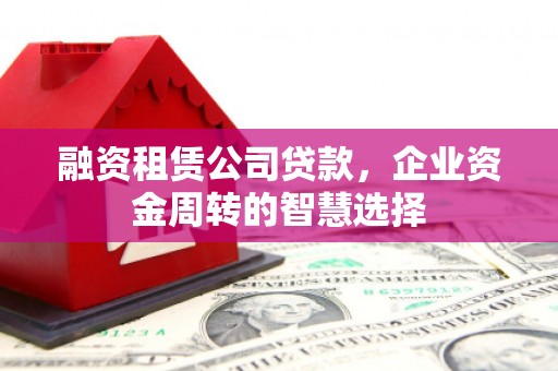 洪梅融资租赁公司贷款，企业资金周转的智慧选择