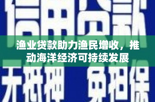 洪梅渔业贷款助力渔民增收，推动海洋经济可持续发展