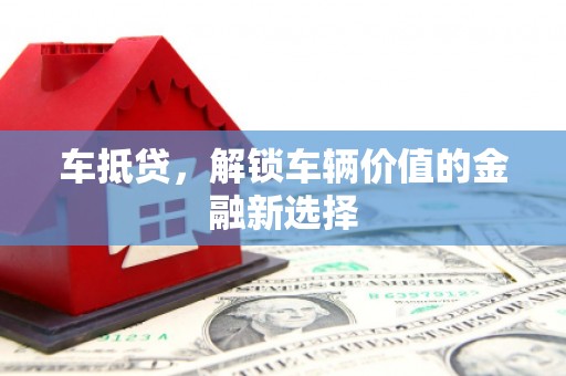 洪梅车抵贷，解锁车辆价值的金融新选择