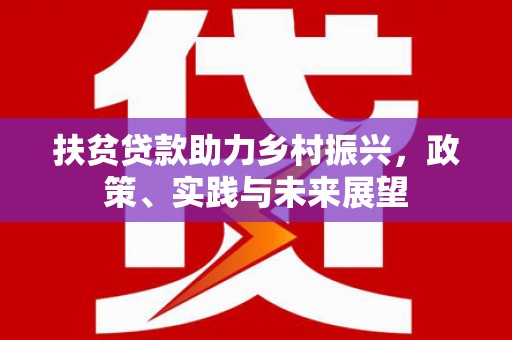 洪梅扶贫贷款助力乡村振兴，政策、实践与未来展望