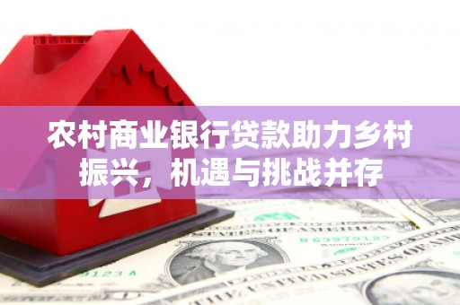 洪梅农村商业银行贷款助力乡村振兴，机遇与挑战并存