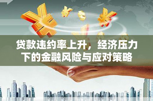 洪梅贷款违约率上升，经济压力下的金融风险与应对策略