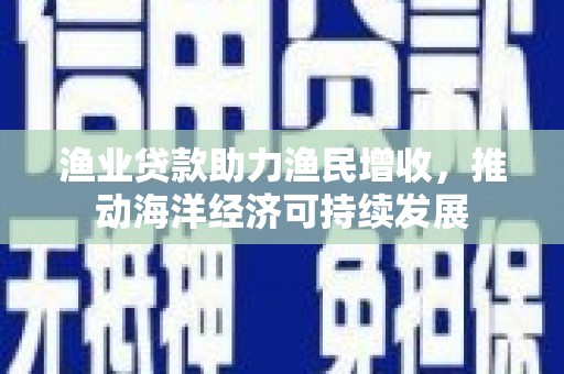 洪梅渔业贷款助力渔民增收，推动海洋经济可持续发展