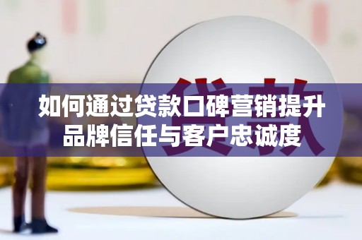 洪梅如何通过贷款口碑营销提升品牌信任与客户忠诚度