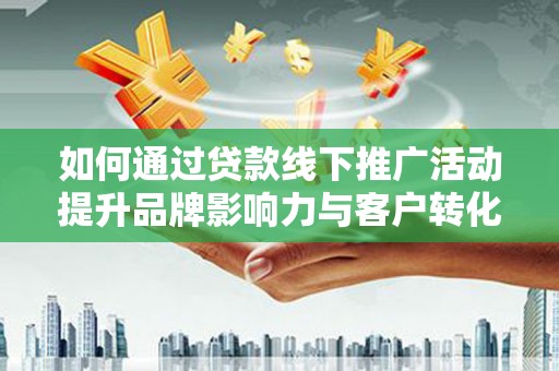 洪梅如何通过贷款线下推广活动提升品牌影响力与客户转化率