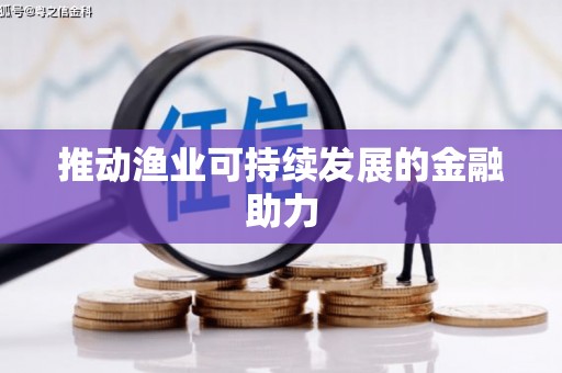 洪梅推动渔业可持续发展的金融助力