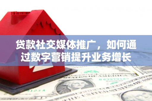 洪梅贷款社交媒体推广，如何通过数字营销提升业务增长
