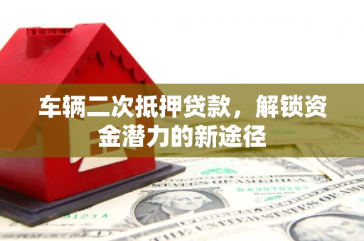 洪梅车辆二次抵押贷款，解锁资金潜力的新途径