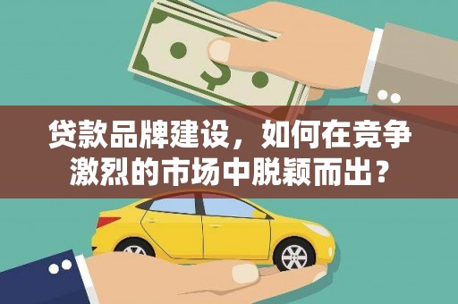 洪梅贷款品牌建设，如何在竞争激烈的市场中脱颖而出？