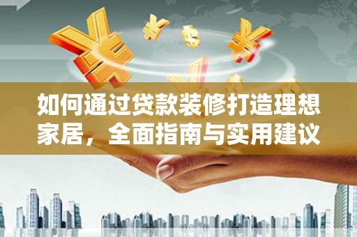 洪梅如何通过贷款装修打造理想家居，全面指南与实用建议
