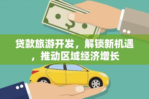 洪梅贷款旅游开发，解锁新机遇，推动区域经济增长