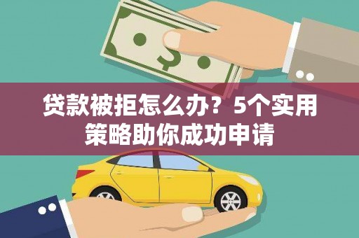 洪梅贷款被拒怎么办？5个实用策略助你成功申请