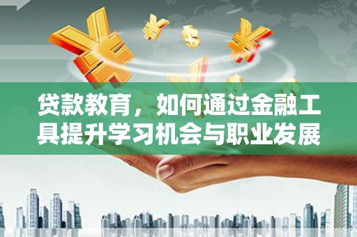 洪梅贷款教育，如何通过金融工具提升学习机会与职业发展