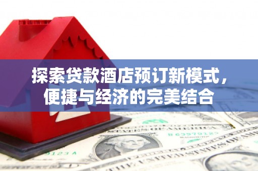 洪梅探索贷款酒店预订新模式，便捷与经济的完美结合