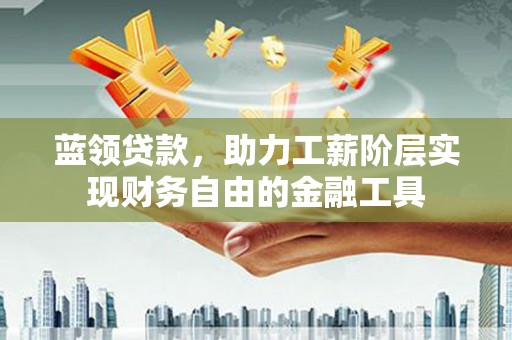 洪梅蓝领贷款，助力工薪阶层实现财务自由的金融工具