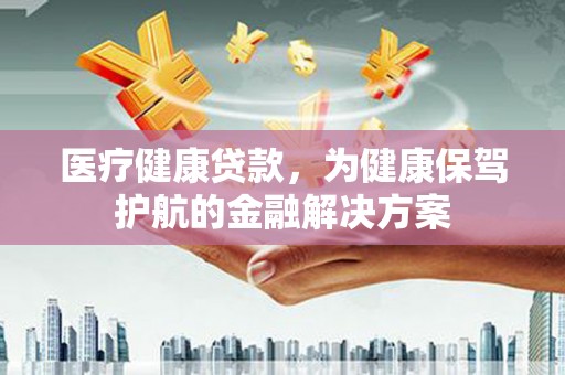 洪梅医疗健康贷款，为健康保驾护航的金融解决方案