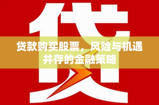 洪梅贷款购买股票，风险与机遇并存的金融策略