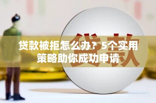 洪梅贷款被拒怎么办？5个实用策略助你成功申请