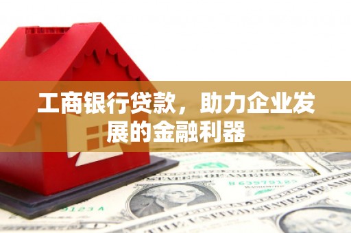 洪梅工商银行贷款，助力企业发展的金融利器