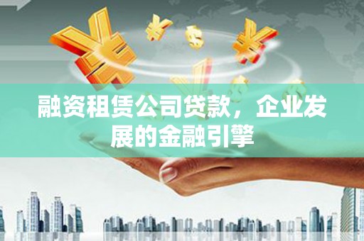 洪梅融资租赁公司贷款，企业发展的金融引擎