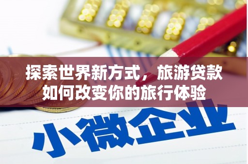 洪梅探索世界新方式，旅游贷款如何改变你的旅行体验