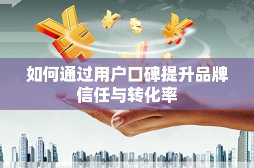 洪梅如何通过用户口碑提升品牌信任与转化率