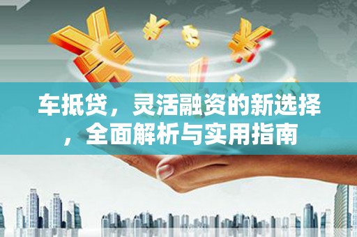 洪梅车抵贷，灵活融资的新选择，全面解析与实用指南