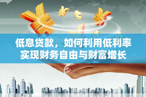 洪梅低息贷款，如何利用低利率实现财务自由与财富增长