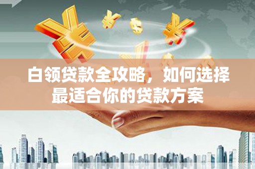 洪梅白领贷款全攻略，如何选择最适合你的贷款方案