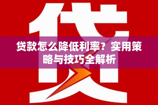 洪梅贷款怎么降低利率？实用策略与技巧全解析
